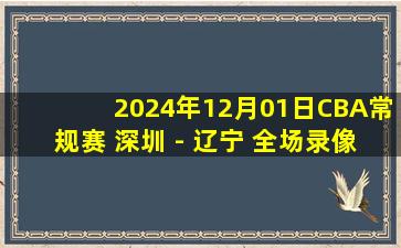 2024年12月01日CBA常规赛 深圳 - 辽宁 全场录像